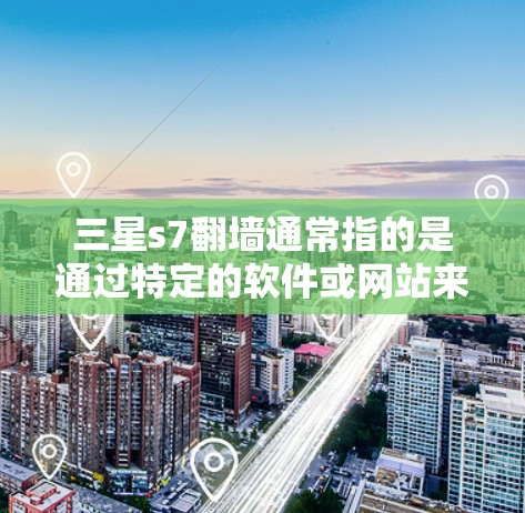 三星s7翻墙通常指的是通过特定的软件或网站来实现翻墙功能。以下是一些可能的解决方案和步骤