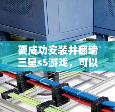 要成功安装并翻墙三星s5游戏,可以按照以下步骤进行