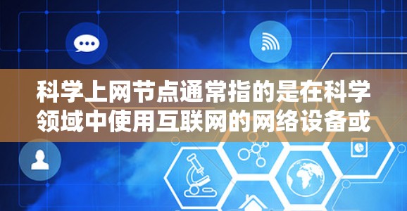 科学上网节点通常指的是在科学领域中使用互联网的网络设备或服务器。这些节点可能用于存储和处理科学数据、进行在线计算、分享科学成果等。以下是一些可能的科学上网节点的特点和功能