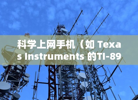 科学上网手机（如 Texas Instruments 的TI-89 和 HP Prime）是支持科学计算和高级数学功能的手机，广泛应用于科学、工程和数学领域。以下是其主要特点和使用场景