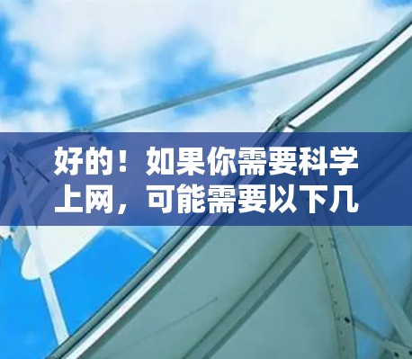 好的!如果你需要科学上网,可能需要以下几种情况