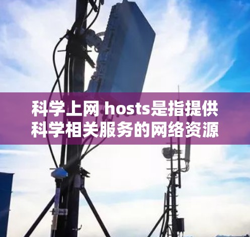 科学上网 hosts是指提供科学相关服务的网络资源，涵盖多个领域和用途，用户可以根据需求选择和使用。以下是对科学上网 hosts的详细介绍