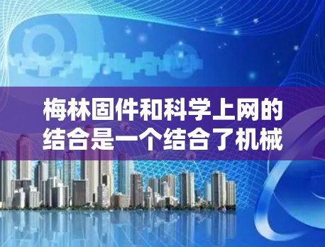 梅林固件和科学上网的结合是一个结合了机械固件和科学计算技术的领域，可能涉及以下几点