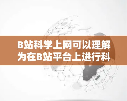 B站科学上网可以理解为在B站平台上进行科学相关的上网或学习。B站是一个中国最权威的视频平台,提供大量的教育、科普和学习资源,包括科学相关的课程、教程和视频。以下是关于B站科学上网的一些关键信息