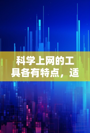 科学上网的工具各有特点,适合不同的学习需求和兴趣。以下是一些推荐的工具及其使用建议