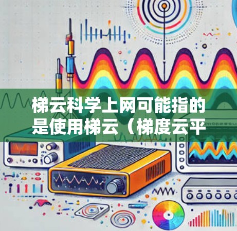 梯云科学上网可能指的是使用梯云（梯度云平台）进行科学计算和数据处理。梯云是一个专注于数据和计算能力的平台，支持实时数据处理、大数据分析和科学模拟等任务