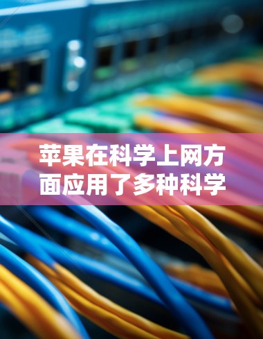 苹果在科学上网方面应用了多种科学的方法和技术，这些方法旨在提升网络性能、保护数据安全以及提供更高效、个性化的上网体验。以下是苹果在科学上网方面的具体措施