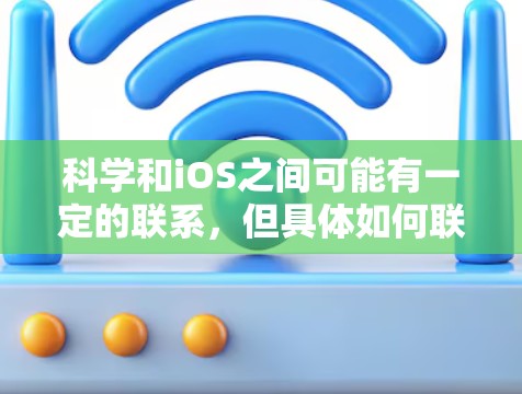 科学和iOS之间可能有一定的联系，但具体如何联系需要更详细的上下文来理解。以下是一些可能的解释