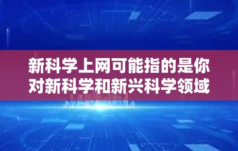 新科学上网可能指的是你对新科学和新兴科学领域的学习、探索或资源的需求。以下是一些可能的解释和建议