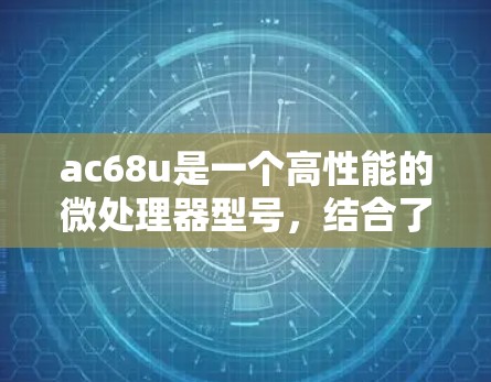 ac68u是一个高性能的微处理器型号，结合了68纳米工艺的优点，旨在提升性能和效率。以下是对该型号的详细介绍
