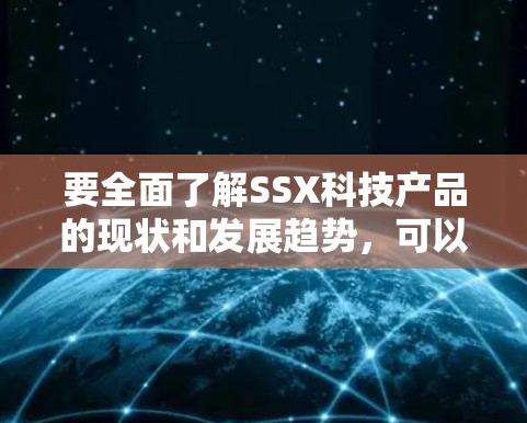 要全面了解SSX科技产品的现状和发展趋势，可以按照以下步骤进行