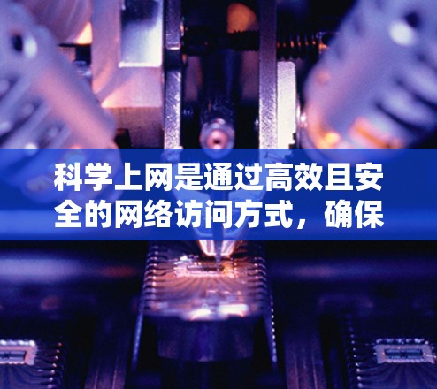 科学上网是通过高效且安全的网络访问方式，确保数据和信息的安全性。以下是一些科学上网的方法和步骤