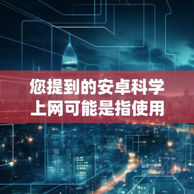 您提到的安卓科学上网可能是指使用安卓系统进行科学计算或探索。安卓系统是一个广泛使用的操作系统，涵盖了手机和电脑等多个平台