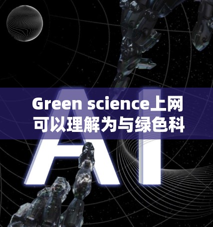 Green science上网 可以理解为与绿色科技或节能上网相关的主题。以下是一些可能的解释