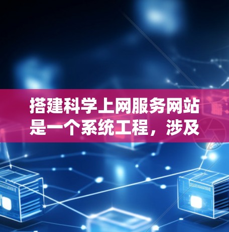 搭建科学上网服务网站是一个系统工程，涉及多个步骤和模块。以下是一个详细且系统化的指南，帮助您逐步完成这个项目