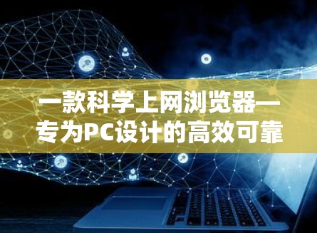 一款科学上网浏览器—专为PC设计的高效可靠网站浏览工具