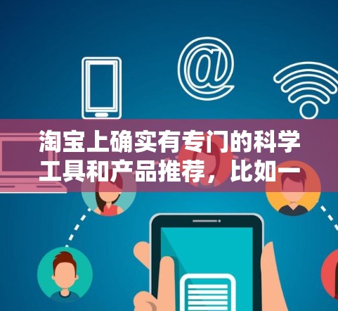 淘宝上确实有专门的科学工具和产品推荐，比如一些专门的科学计算器、测量仪、实验室设备等。以下是一些可能的科学上网推荐和搜索关键词