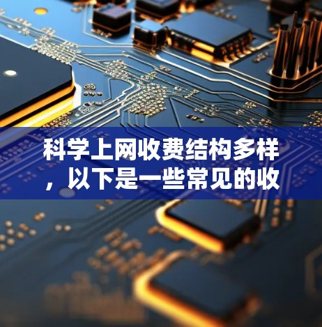 科学上网收费结构多样，以下是一些常见的收费方式及其特点