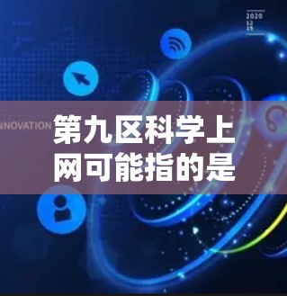 第九区科学上网可能指的是中国某个地区（如北京、上海、广州等）的科学网站或资源。以下是一些可能与科学上网相关的信息和建议