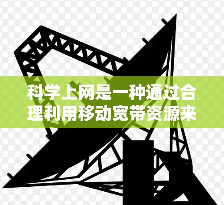 科学上网是一种通过合理利用移动宽带资源来提高网络效率和用户体验的方法。以下是一些科学上网的技巧和方法，帮助用户更好地利用移动宽带