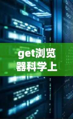 get浏览器科学上网，如何科学评估浏览器性能，提升网络效率
