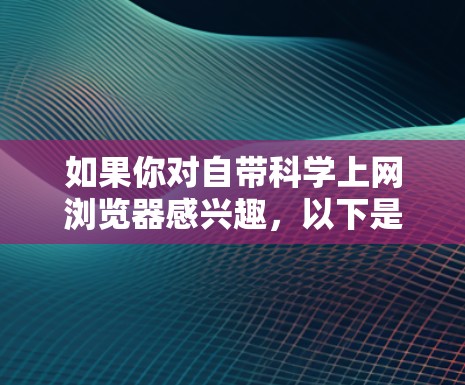 如果你对自带科学上网浏览器感兴趣，以下是一些可能的解决方案