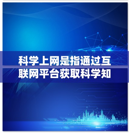 科学上网是指通过互联网平台获取科学知识、资料和信息的过程。在科学上网中，用户可以利用各种科学资源、虚拟实验室、在线课程和科学工具，进行学习、研究和探索。以下是一些关于科学上网的常见问题和建议