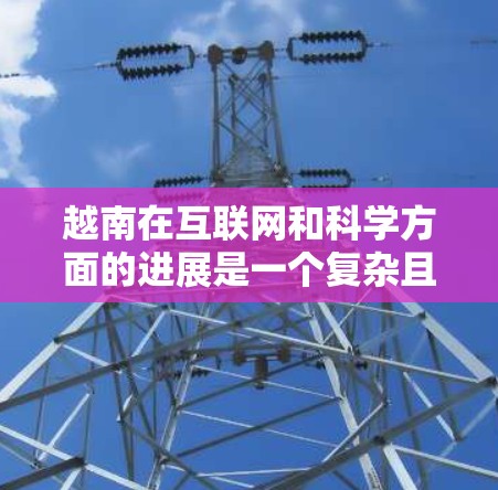 越南在互联网和科学方面的进展是一个复杂且动态的过程。以下是一些关于越南在科学上网方面的信息