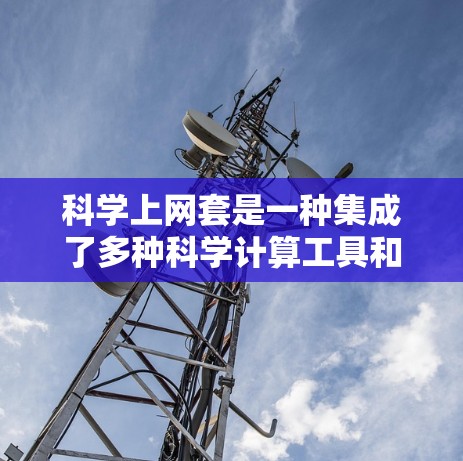 科学上网套是一种集成了多种科学计算工具和资源的在线平台，旨在帮助用户在科学领域进行高效、准确的计算和研究。以下是科学上网套的主要特点和功能