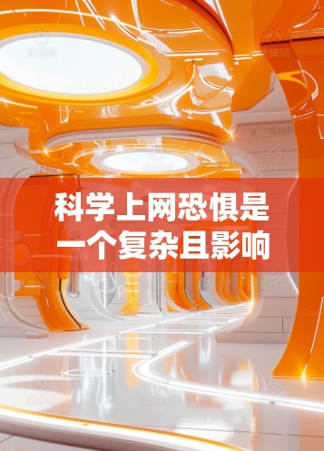 科学上网恐惧是一个复杂且影响深远的问题，涉及多方面因素。以下是对科学上网恐惧的详细分析和应对策略