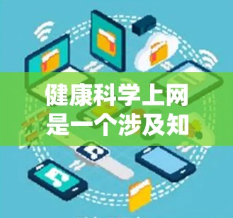 健康科学上网是一个涉及知识获取、健康讨论和实践的广泛领域。以下是对健康科学上网的详细解析