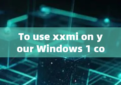 To use xxmi on your Windows 1 computer,follow these organized steps:
