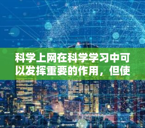 科学上网在科学学习中可以发挥重要的作用，但使用时需要谨慎，以避免影响学习效率和安全。以下是一些实用的建议