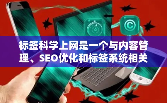 标签科学上网是一个与内容管理、SEO优化和标签系统相关的术语，主要用于在互联网上组织和管理网站内容，使其更系统化和易于搜索。以下是关于标签科学上网的详细信息