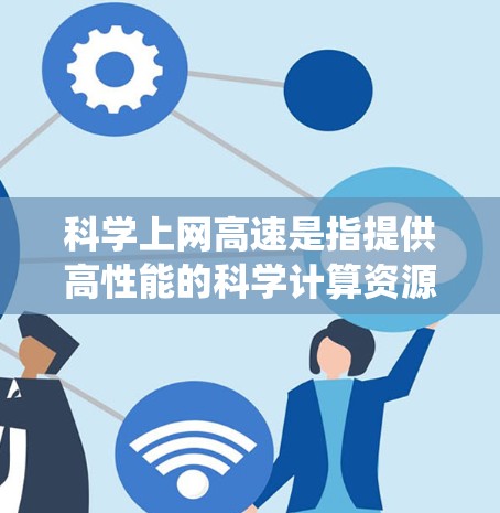 科学上网高速是指提供高性能的科学计算资源和高效的网络传输系统，支持复杂的科学计算任务，包括超级计算机、分布式计算和多模态数据传输等。以下是科学上网高速的关键点