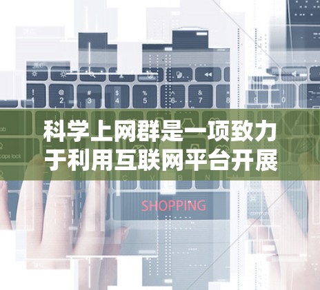 科学上网群是一项致力于利用互联网平台开展科学研究、教育和交流的平台。它涵盖了多个领域，包括学术研究、教育教学、科研创新和娱乐活动，用户可以在群中找到丰富的资源、工具和社区支持