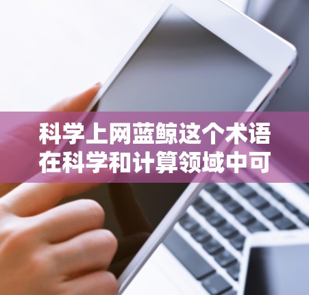 科学上网蓝鲸这个术语在科学和计算领域中可能有特定的含义，但需要具体上下文来准确理解。以下是一些可能的解释和扩展