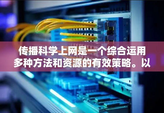 传播科学上网是一个综合运用多种方法和资源的有效策略。以下是详细的传播科学上网方法