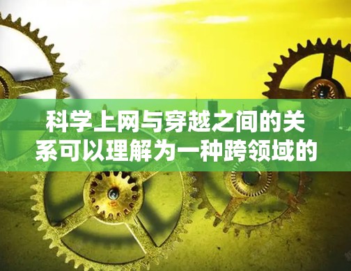 科学上网与穿越之间的关系可以理解为一种跨领域的情节，可能发生在科技与探索的结合中。以下是一个可能的情节解释