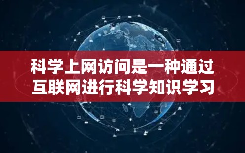 科学上网访问是一种通过互联网进行科学知识学习和研究的工具，涵盖多个科学网站，如科学探索网、知乎科学、百度知道科学等。以下是对科学上网访问的详细指南