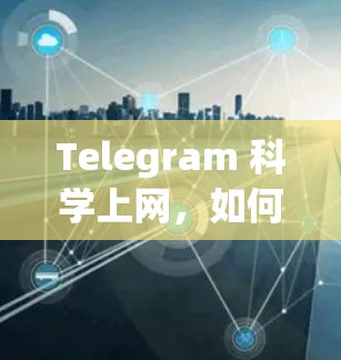 Telegram 科学上网，如何利用其进行科学实验和数据分析