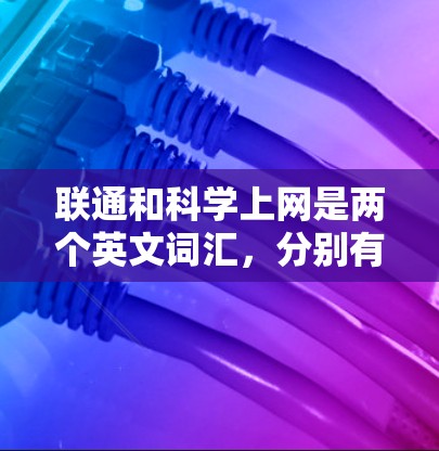 联通和科学上网是两个英文词汇，分别有不同的含义和用法，以下是对其含义的详细分析
