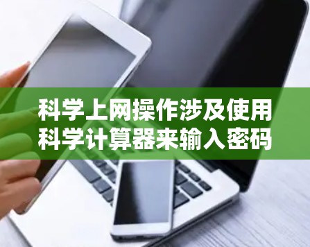 科学上网操作涉及使用科学计算器来输入密码和账号信息，然后通过浏览器登录到科学上网网站。以下是详细的步骤和注意事项