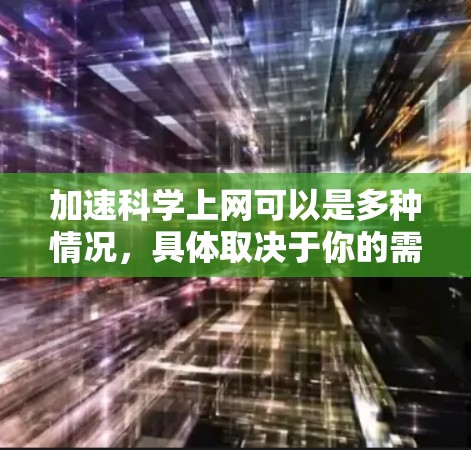 加速科学上网可以是多种情况，具体取决于你的需求和情况。以下是一些建议和方法，帮助你提升网络速度，提高效率