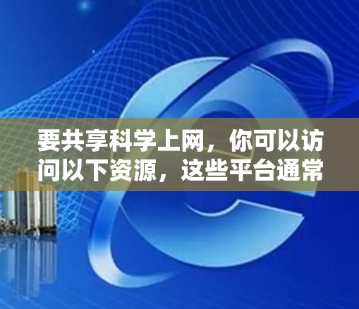 要共享科学上网，你可以访问以下资源，这些平台通常提供了丰富的科学信息和学习工具