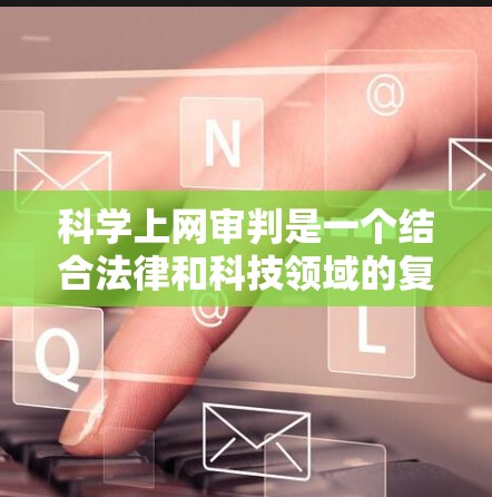 科学上网审判是一个结合法律和科技领域的复杂概念，旨在通过法律手段保护科技领域的网络信息。以下是关于科学上网审判的详细总结和分步指南