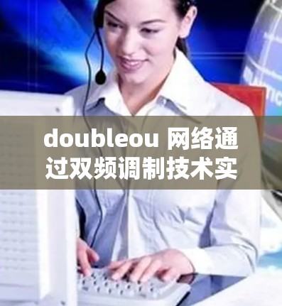 doubleou 网络通过双频调制技术实现了更快的连接速度和更高的带宽，因此被广泛应用于需要高性能网络连接的领域