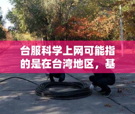 台服科学上网可能指的是在台湾地区，基于某种科学或创新的方法进行上网的体验或应用。以下是一些可能的解释和含义