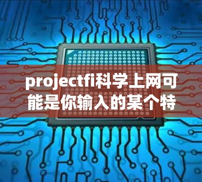 projectfi科学上网可能是你输入的某个特定术语或缩写，但需要更多的上下文信息才能准确理解。如果你指的是某个特定的项目、工具或软件，请提供更多的背景信息，以便我更好地帮助你。常见的可能包括
