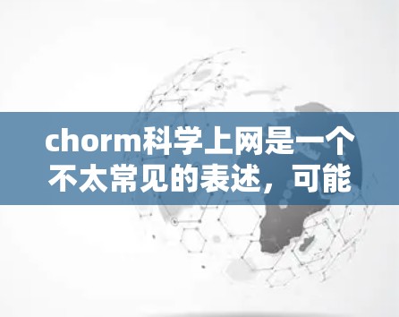 chorm科学上网是一个不太常见的表述，可能涉及到以下几个方面